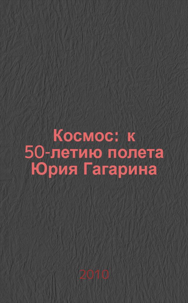 Космос : к 50-летию полета Юрия Гагарина