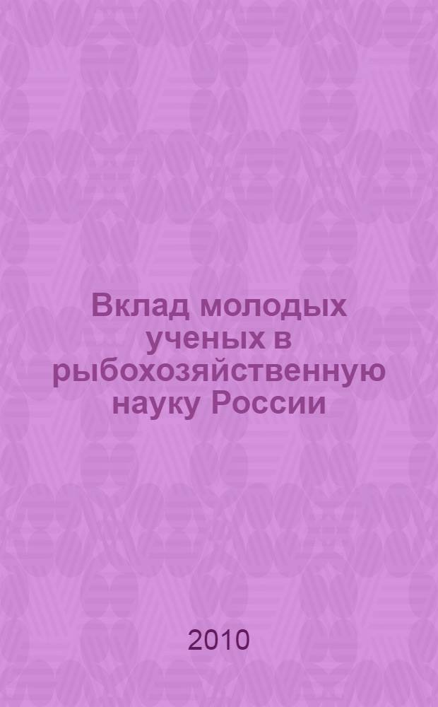 Вклад молодых ученых в рыбохозяйственную науку России : тезисы докладов Всероссийской молодежной конференции (Санкт-Петербург, 12-14 октября 2010 г.)