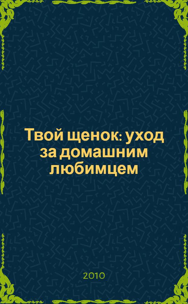 Твой щенок : уход за домашним любимцем : для детей младшего школьного возраста (7-10 лет)