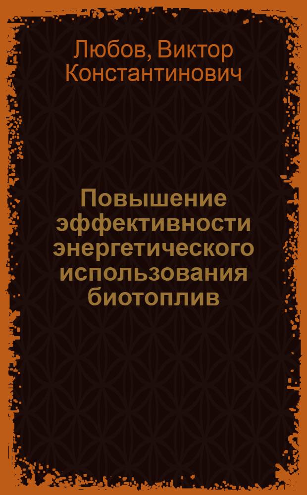 Повышение эффективности энергетического использования биотоплив : учебное пособие : для студентов теплотехнических и лесных специальностей