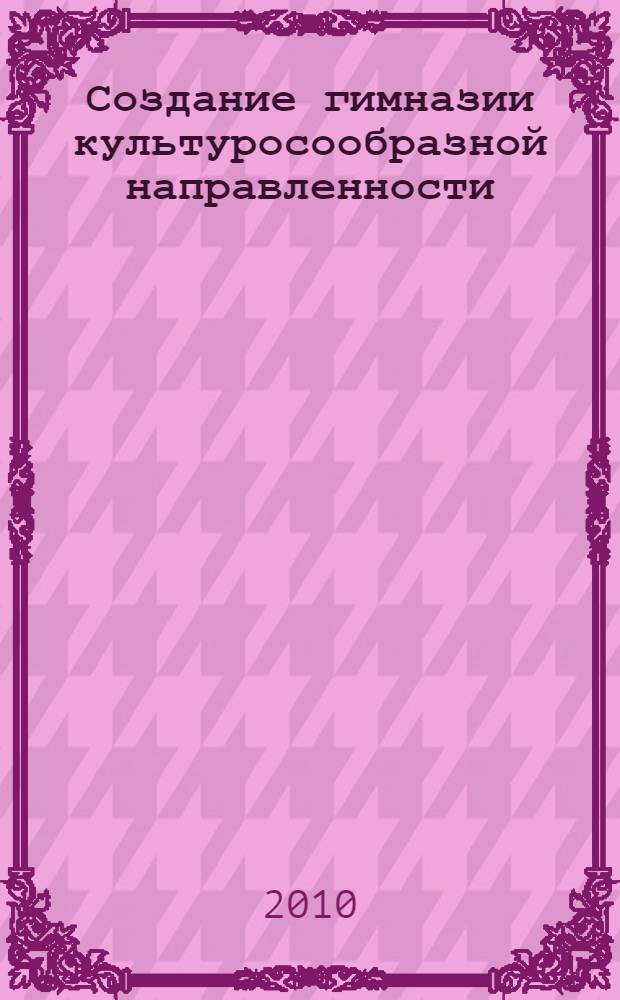 Создание гимназии культуросообразной направленности: опыт реализации : материалы обобщения опыта педагогического коллектива гимназии : сборник