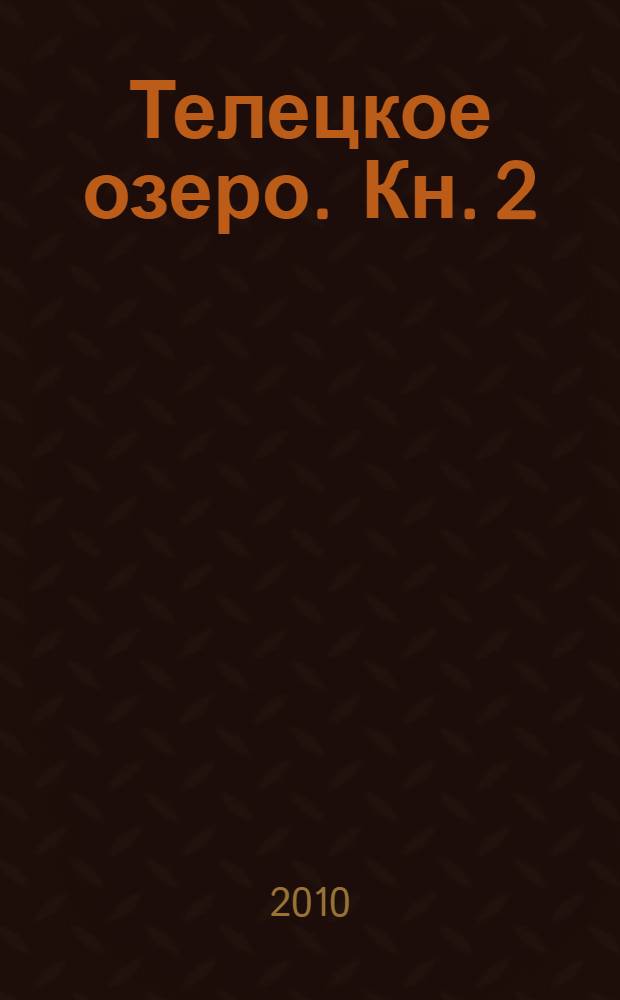 Телецкое озеро. Кн. 2 : Историография туризма, Кедрограда, Алтайского заповедника, Озерной станции. Телецкое озеро - "душевный университет природы". Телецкий вертодром. Ракетный "погост"