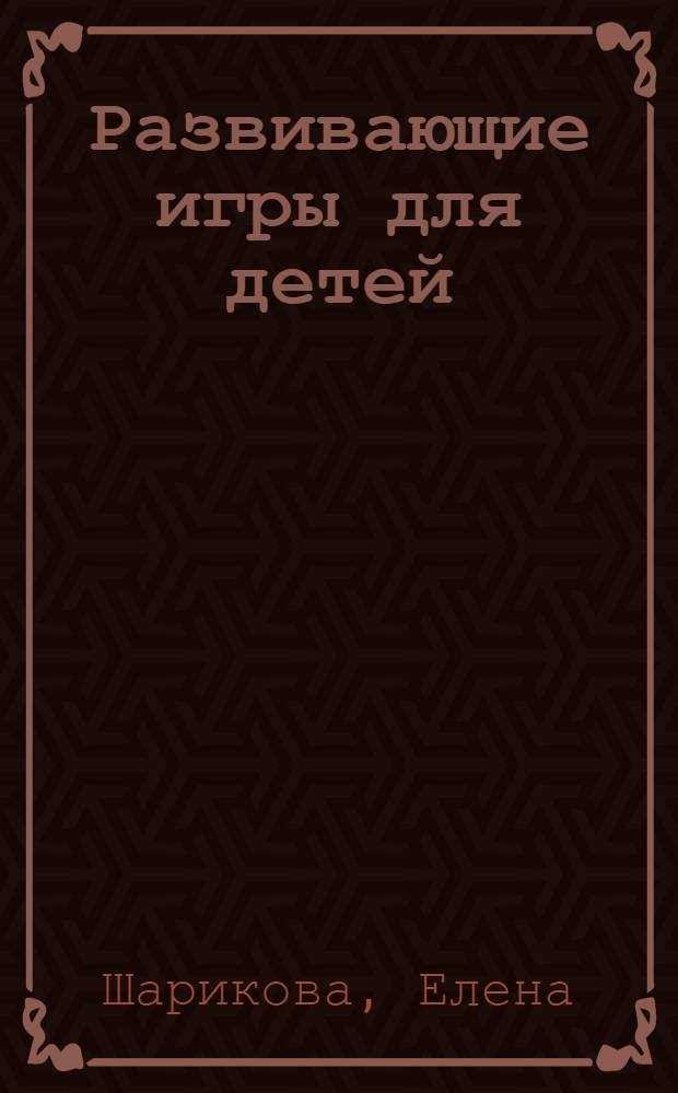Развивающие игры для детей : для занятий с детьми от 2 до 7 лет : для родителей и воспитателей детских дошкольных учреждений