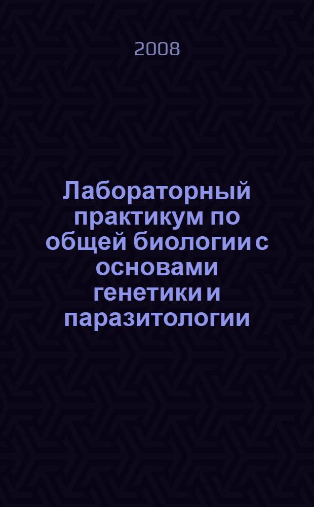 Лабораторный практикум по общей биологии с основами генетики и паразитологии : учебное пособие : для студентов, обучающихся по направлению 020200 "Биология"