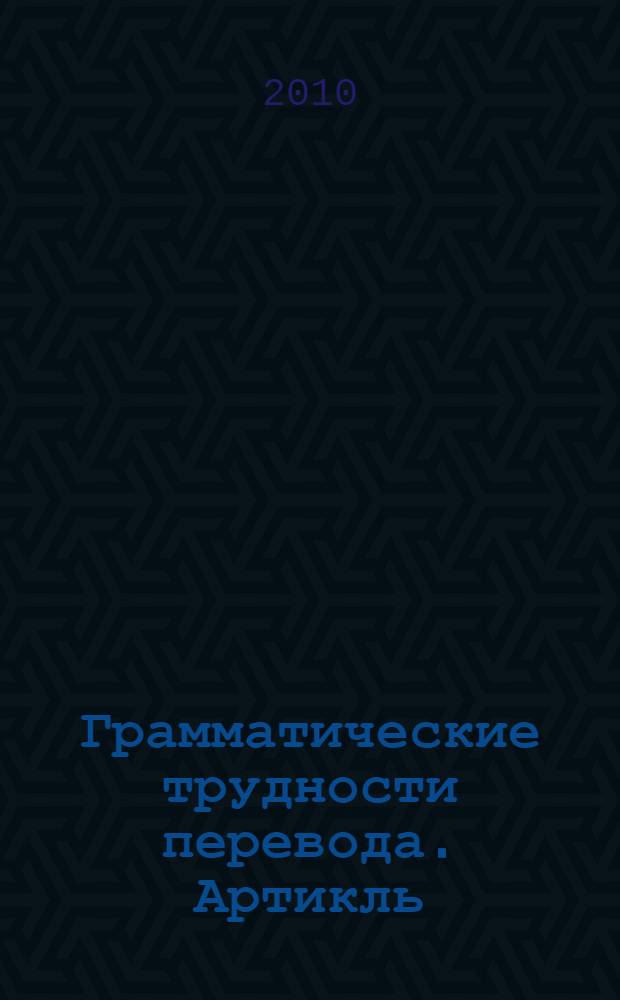 Грамматические трудности перевода. Артикль (английский - русский) : учебно-методическое пособие по переводу (для студентов факультета иностранных языков)