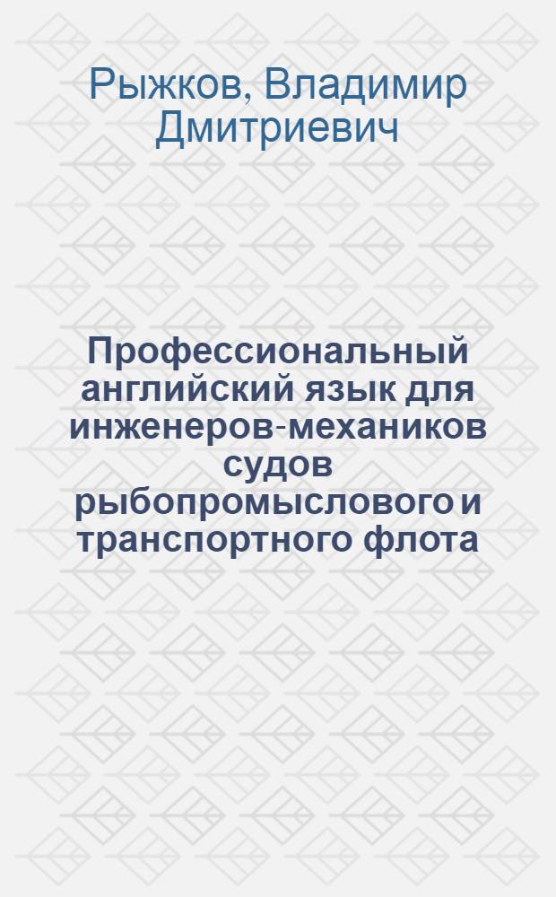 Профессиональный английский язык для инженеров-механиков судов рыбопромыслового и транспортного флота = Professional English for marine propulsion plant engineers of fishing and transport fleets : учебник для курсантов и студентов высших и средних профессиональных учебных заведений, обучающихся по профессии судовой инженер-механик рыбопромыслового и транспортного флота