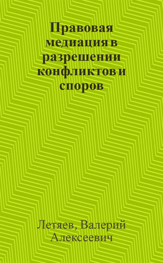 Правовая медиация в разрешении конфликтов и споров (компаративно-правовой анализ зарубежного и отечественного опыта) : учебно-методическое пособие