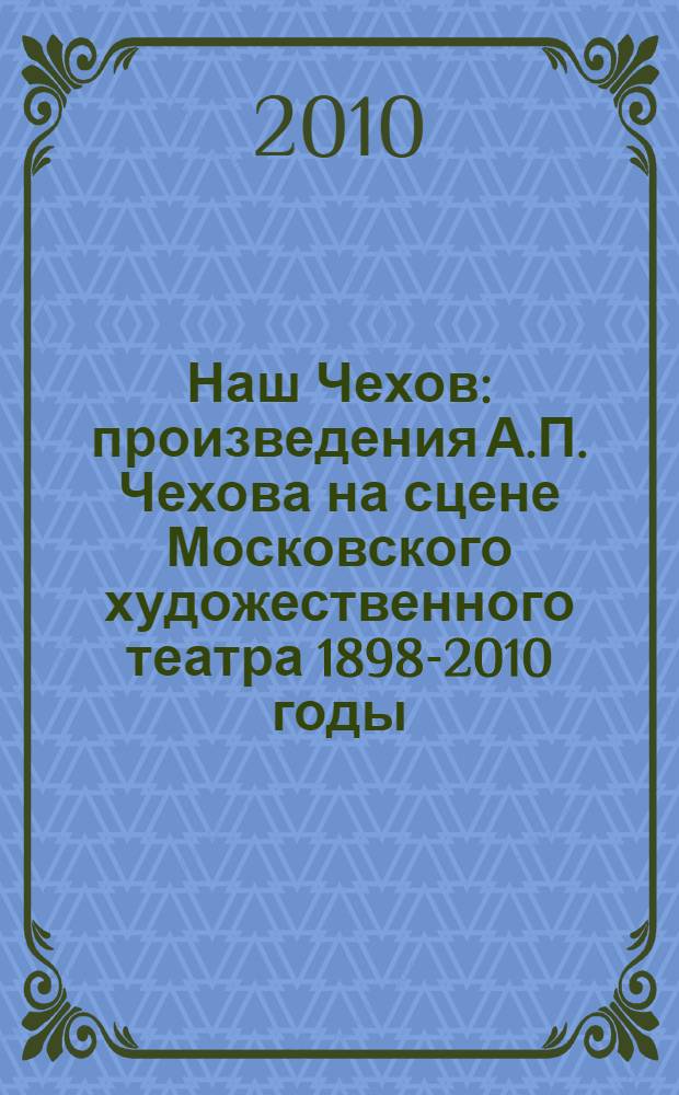 Наш Чехов : произведения А.П. Чехова на сцене Московского художественного театра 1898-2010 годы : фотоальбом к юбилею писателя