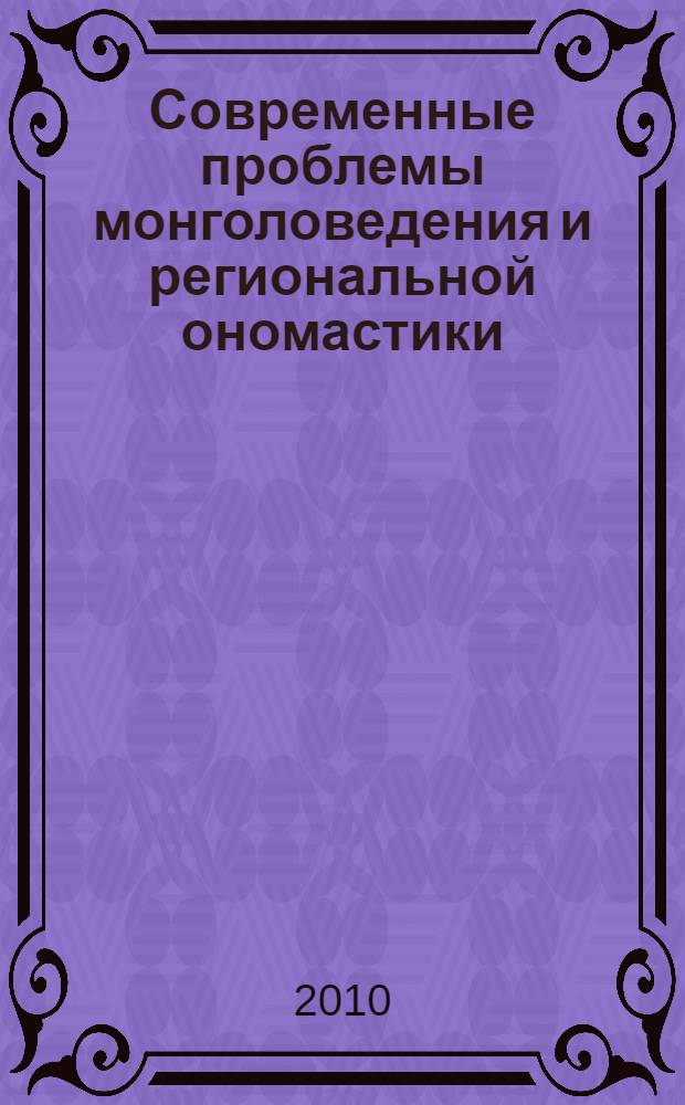 Современные проблемы монголоведения и региональной ономастики : научная сессия, посвященная 90-летию со дня рождения Анастасии Григорьевны Митрошкиной Улан-Удэ, 17 декабря 2010 г.