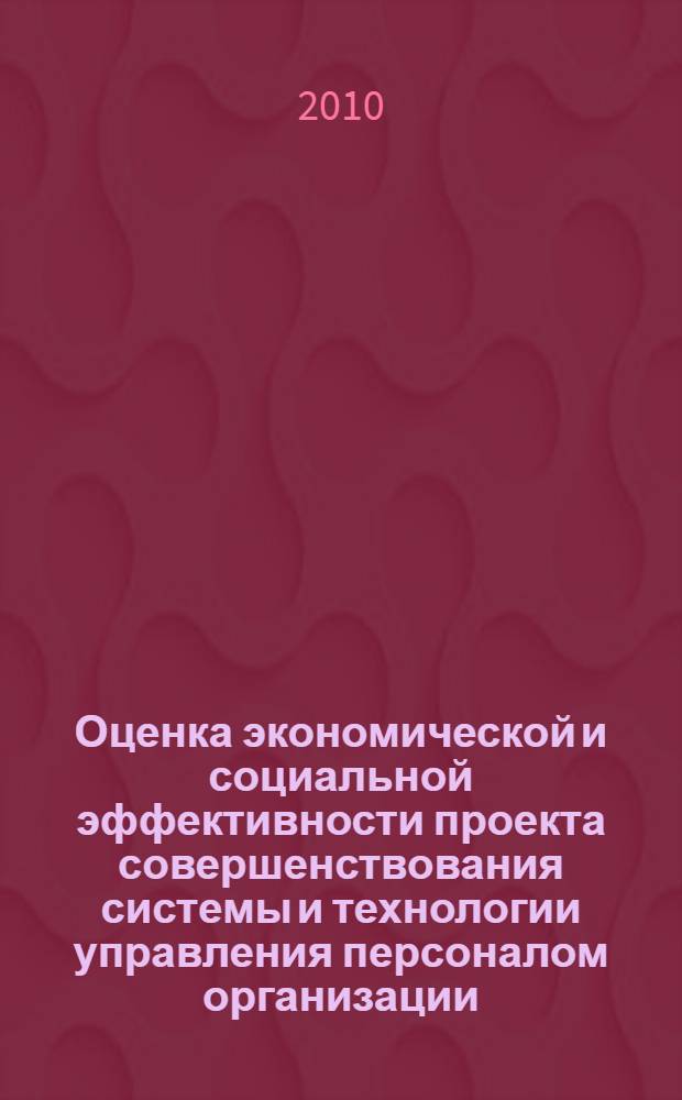 Оценка экономической и социальной эффективности проекта совершенствования системы и технологии управления персоналом организации : учебное пособие : для студентов специальностей "Управление персоналом"- 080505, "Государственное и муниципальное управление"-080504, "Юриспруденция"-030501, "Финансы и кредит"-080105 "Мировая экономика"-080102, "Национальная экономика"-080103, "Менеджмент организации"- 080507, "Маркетинг"-080111, "Логистика"-080506, " Информационный менеджмент"-080508, "Налоги и налогообложение"-080107, "Прикладная информатика в управлении"-080801