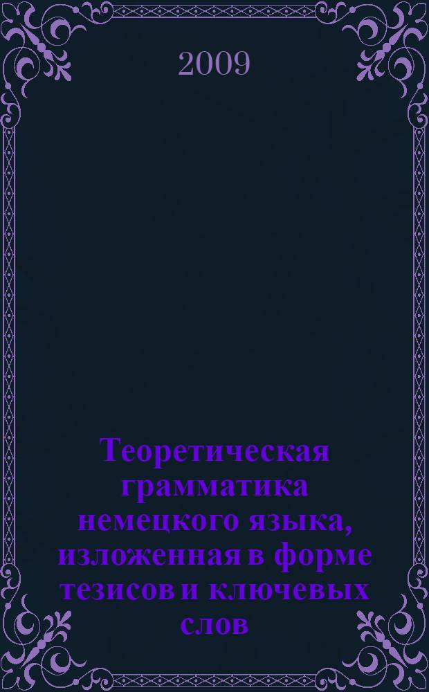 Теоретическая грамматика немецкого языка, изложенная в форме тезисов и ключевых слов = Theoretische Grammatik des deutschen in Stichworten : учебные материалы к курсу лекций (на немецком языке)