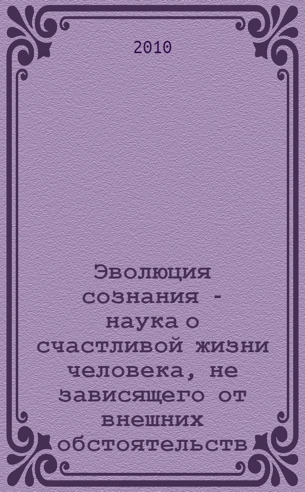 Эволюция сознания - наука о счастливой жизни человека, не зависящего от внешних обстоятельств. Кн. 3