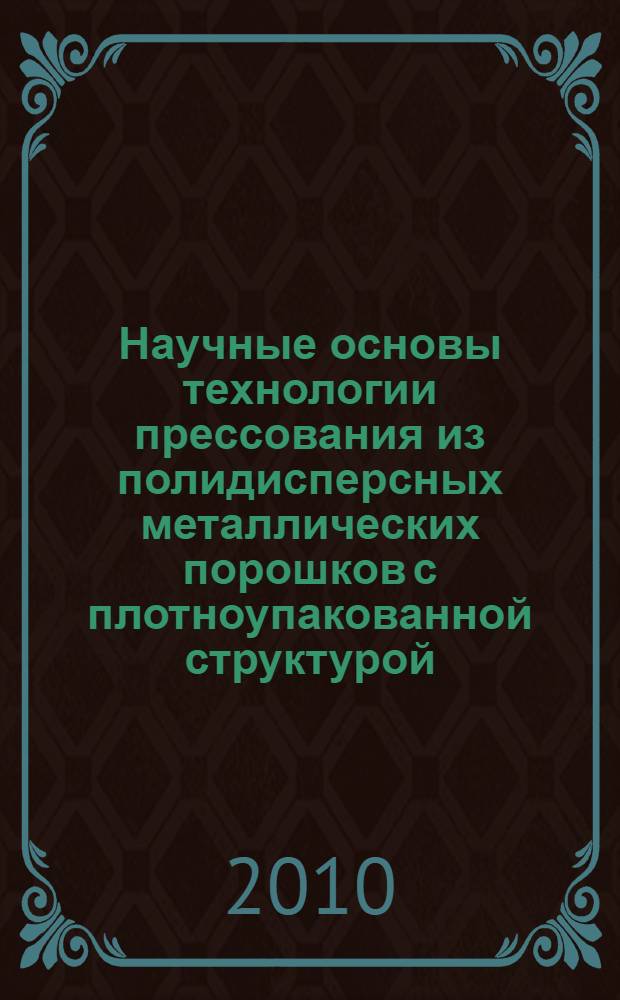 Научные основы технологии прессования из полидисперсных металлических порошков с плотноупакованной структурой