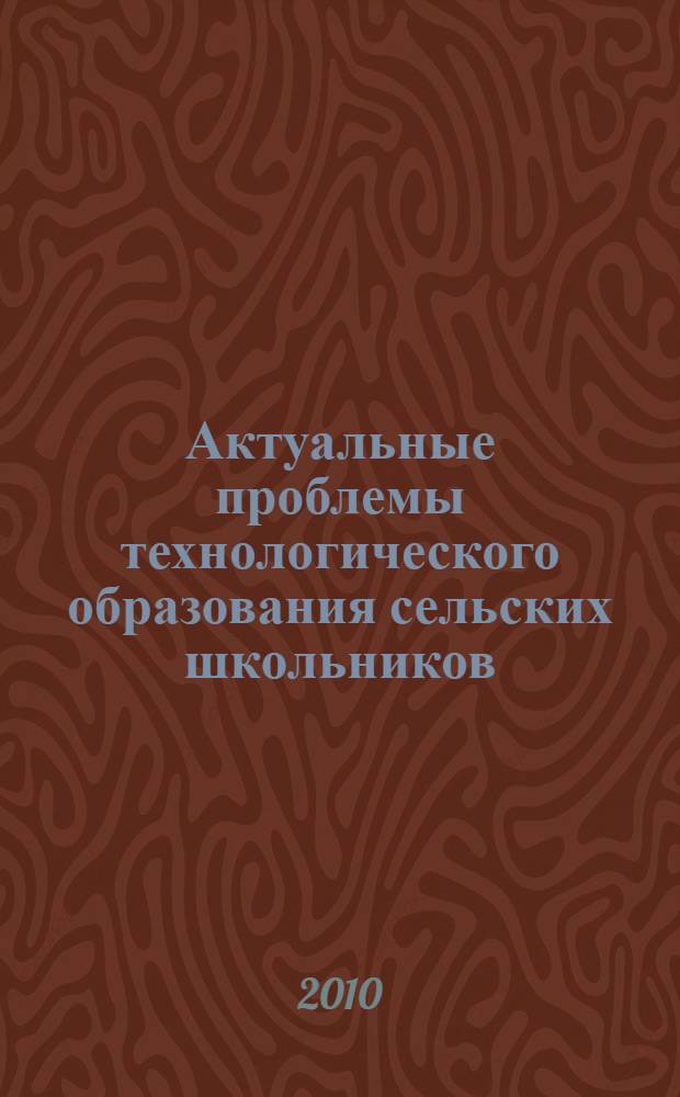Актуальные проблемы технологического образования сельских школьников : материалы Международной научно-практической конференции (28-29 октября 2010 г.)