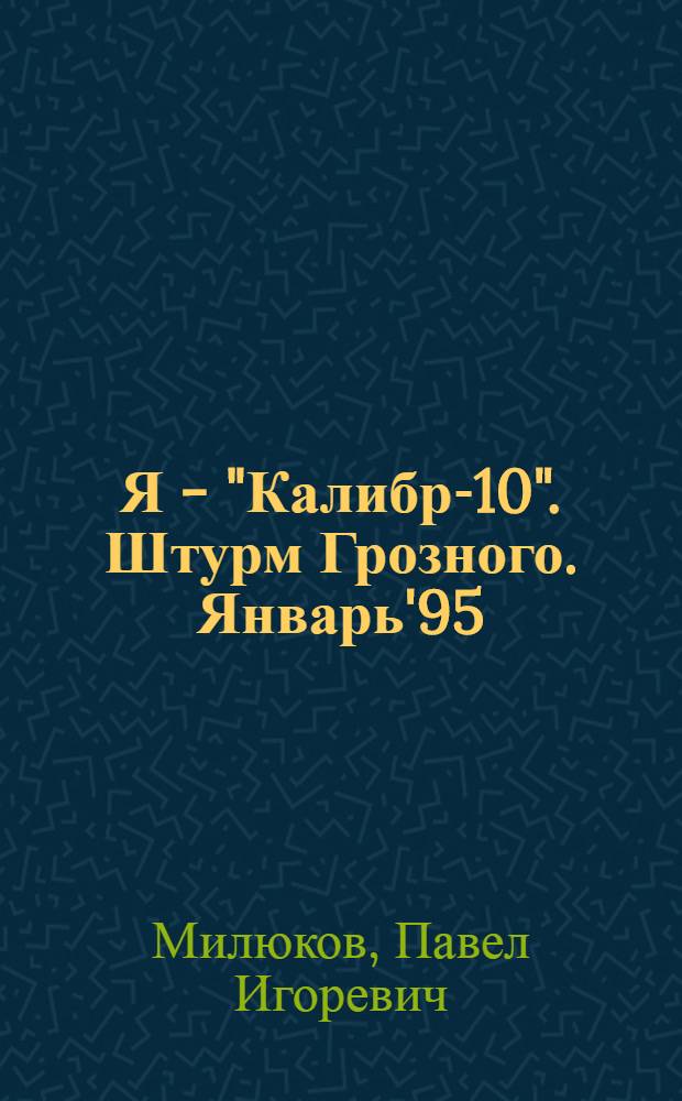 Я - "Калибр-10". Штурм Грозного. Январь'95 : хроника событий