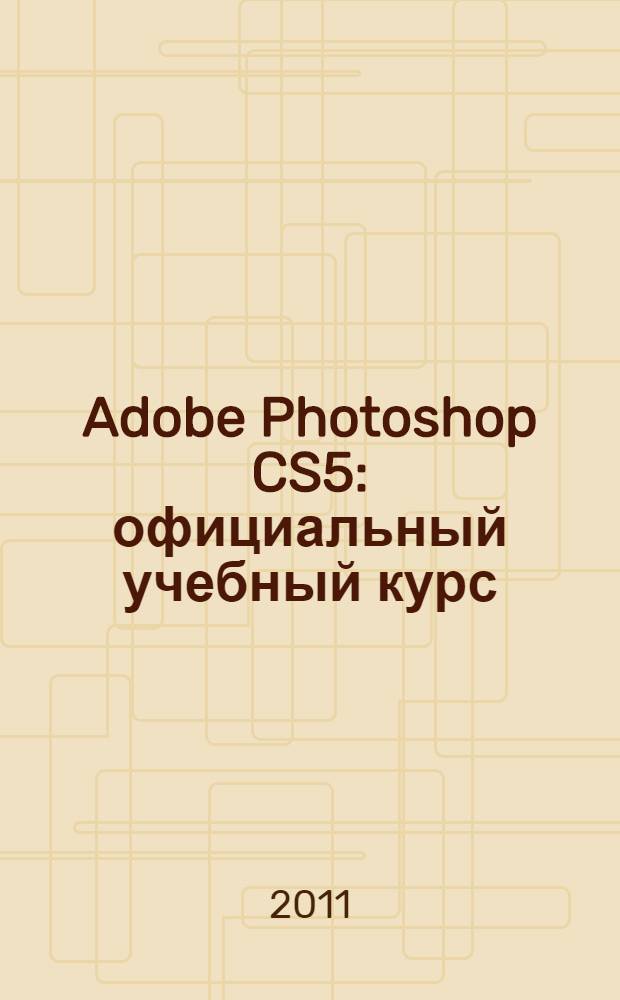 Adobe Photoshop CS5 : официальный учебный курс