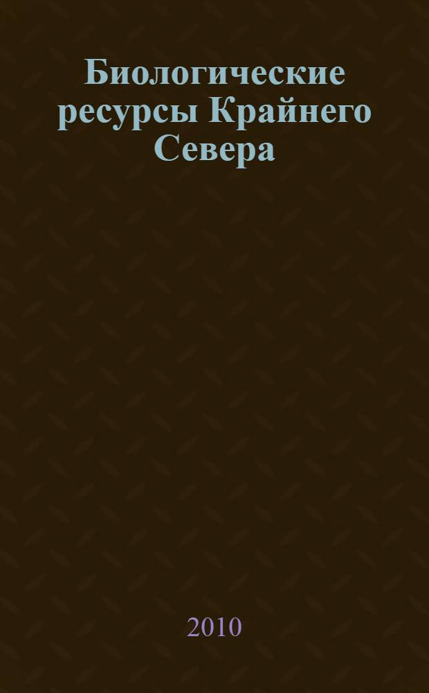 Биологические ресурсы Крайнего Севера: изучение и использование : сборник научных трудов