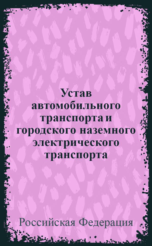 Устав автомобильного транспорта и городского наземного электрического транспорта : Федеральный закон : (Собрание законодательства Российской Федерации, 2007, N&deg; 46, ст. 5555) : принят Государственной Думой 18 октября 2007 года : одобрен Советом Федерации 26 октября 2007 года