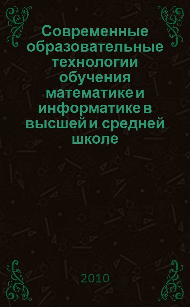 Современные образовательные технологии обучения математике и информатике в высшей и средней школе : сборник материалов IV всероссийской научно-практической конференции (г. Армавир 30-31 марта 2010 г.)