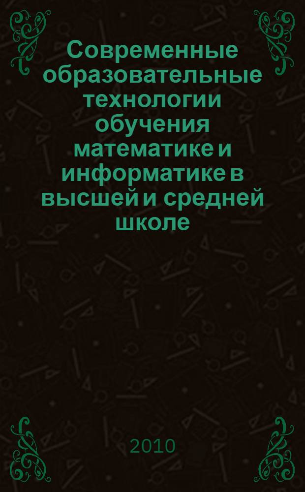 Современные образовательные технологии обучения математике и информатике в высшей и средней школе : сборник материалов IV всероссийской научно-практической конференции (г. Армавир 30-31 марта 2010 г.)