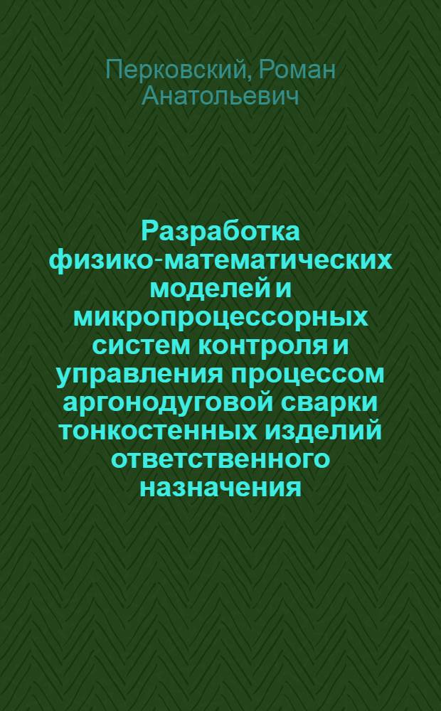 Разработка физико-математических моделей и микропроцессорных систем контроля и управления процессом аргонодуговой сварки тонкостенных изделий ответственного назначения : автореферат диссертации на соискание ученой степени кандидата технических наук : специальность 05.02.10 <Сварка, родственные процессы и технологии>