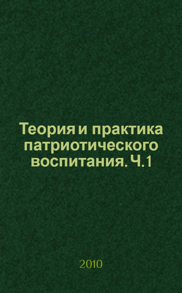 Теория и практика патриотического воспитания. Ч. 1 : Современные методы, формы и технологии патриотического воспитания