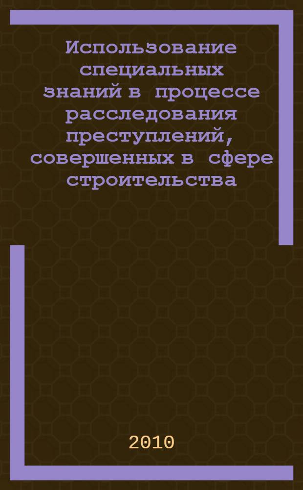 Использование специальных знаний в процессе расследования преступлений, совершенных в сфере строительства, эксплуатации зданий и сооружений : автореферат диссертации на соискание ученой степени кандидата юридических наук : специальность 12.00.09 <Уголовный процесс; криминалистика; оперативно-розыскная деятельность>