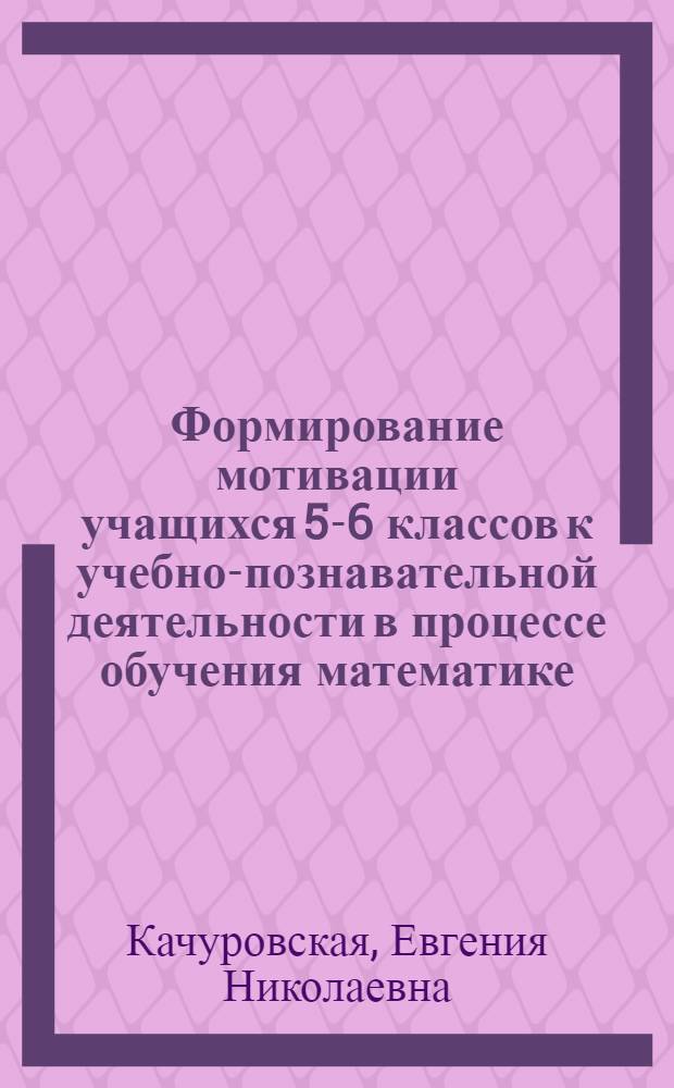 Формирование мотивации учащихся 5-6 классов к учебно-познавательной деятельности в процессе обучения математике : автореферат диссертации на соискание ученой степени кандидата педагогических наук : специальность 13.00.02 <Теория и методика обучения и воспитания по областям и уровням образования>