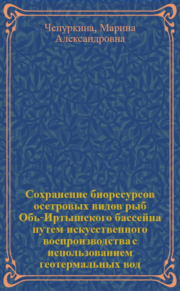 Сохранение биоресурсов осетровых видов рыб Обь-Иртышского бассейна путем искусственного воспроизводства с использованием геотермальных вод : автореферат диссертации на соискание ученой степени кандидата биологических наук : специальность 03.02.14 <Биологические ресурсы>