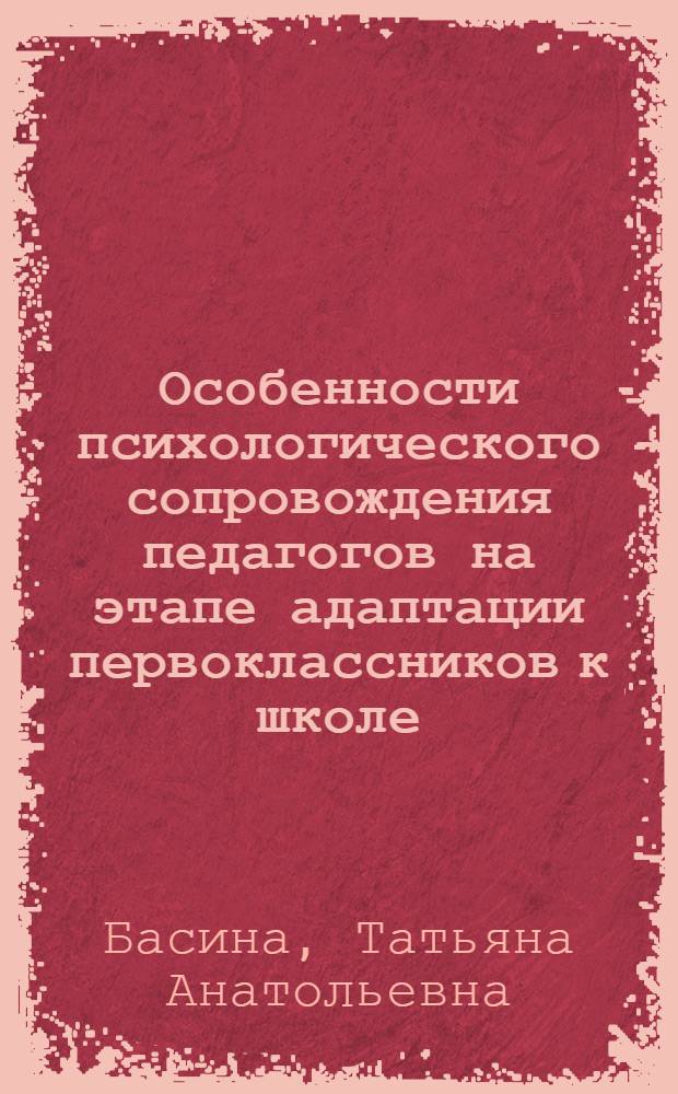 Особенности психологического сопровождения педагогов на этапе адаптации первоклассников к школе : автореферат диссертации на соискание ученой степени кандидата психологических наук : специальность 19.00.07 <Педагогическая психология>