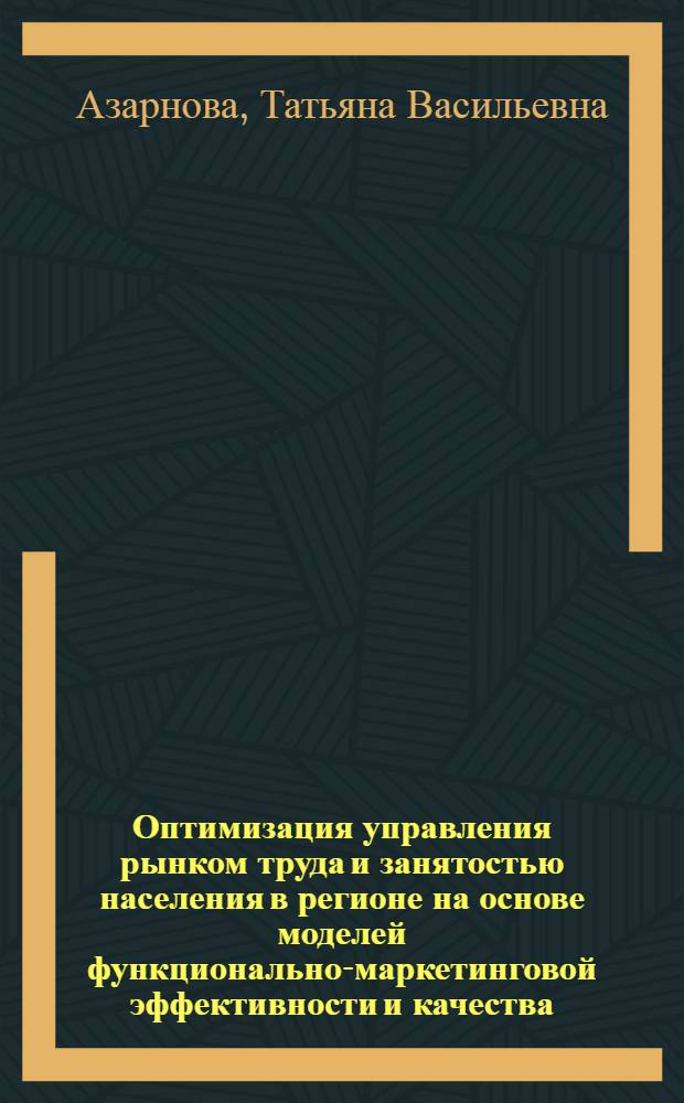 Оптимизация управления рынком труда и занятостью населения в регионе на основе моделей функционально-маркетинговой эффективности и качества : автореферат диссертации на соискание ученой степени доктора технических наук : специальность 05.13.10 <Управление в социальных и экономических системах>