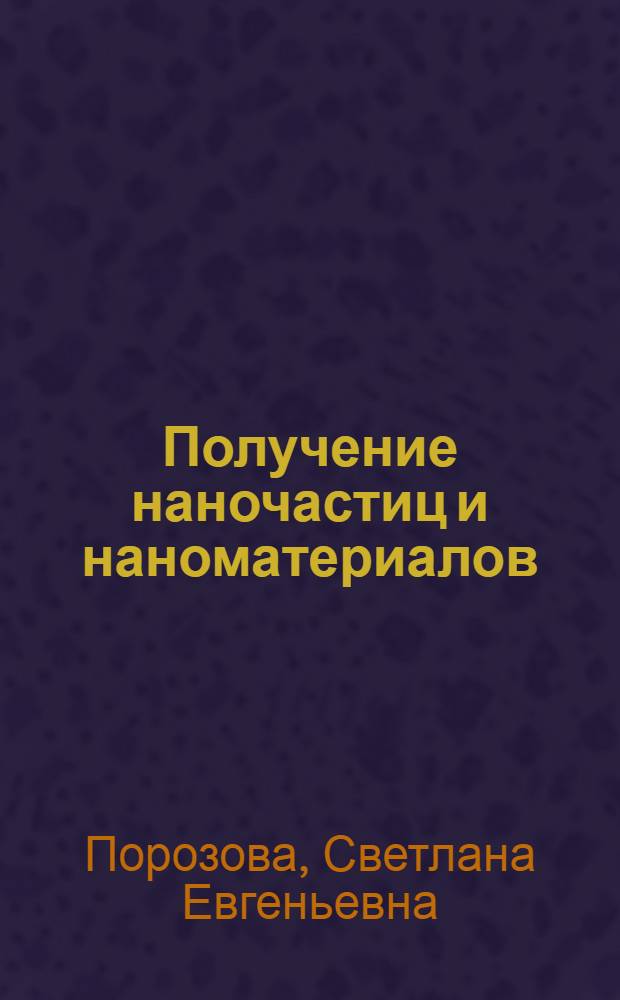 Получение наночастиц и наноматериалов : учебное пособие : для студентов, обучающихся по направлению 210600 "Нанотехнология" и по магистерской программе 550512 "Порошковая металлургия, композиционные материалы, покрытия"