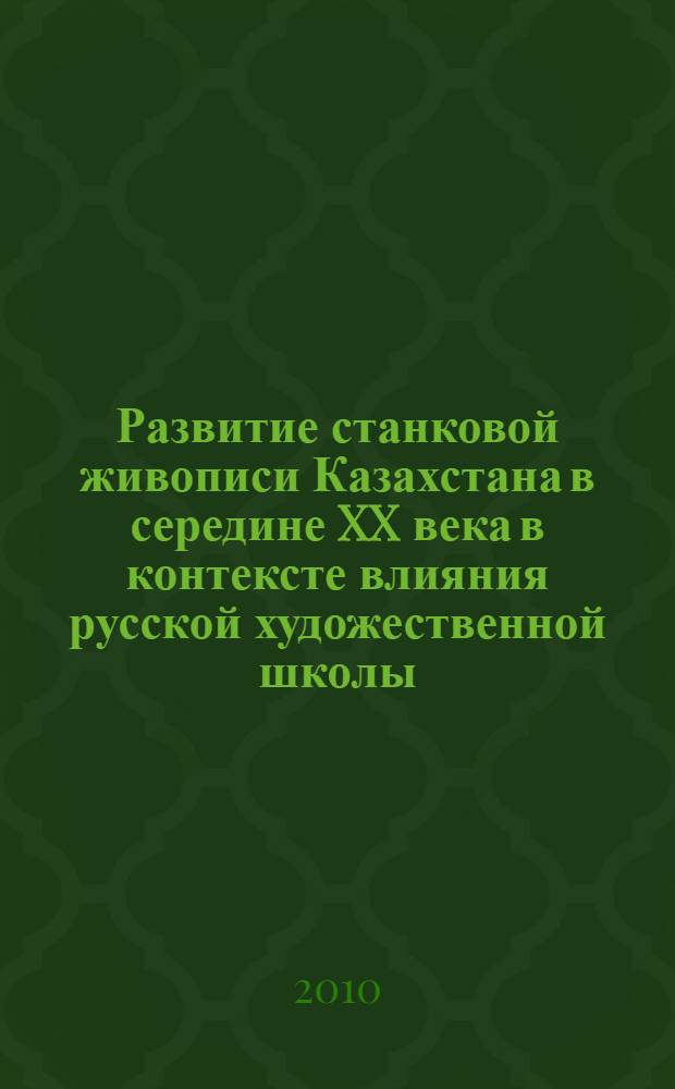 Развитие станковой живописи Казахстана в середине XX века в контексте влияния русской художественной школы : автореферат диссертации на соискание ученой степени кандидата искусствоведения : специальность 17.00.04 <Изобразительное и декоративно-прикладное искусство и архитектура>
