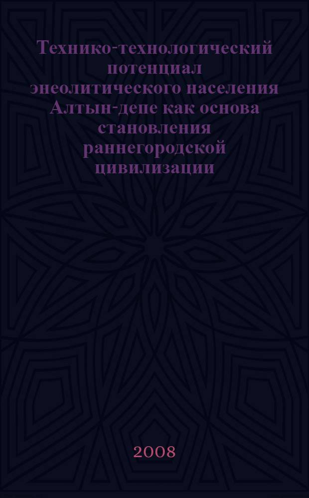 Технико-технологический потенциал энеолитического населения Алтын-депе как основа становления раннегородской цивилизации = The technical and technological potential of the eneolithic population of Altyn-depe as the basis of the rise of an early urban civilization