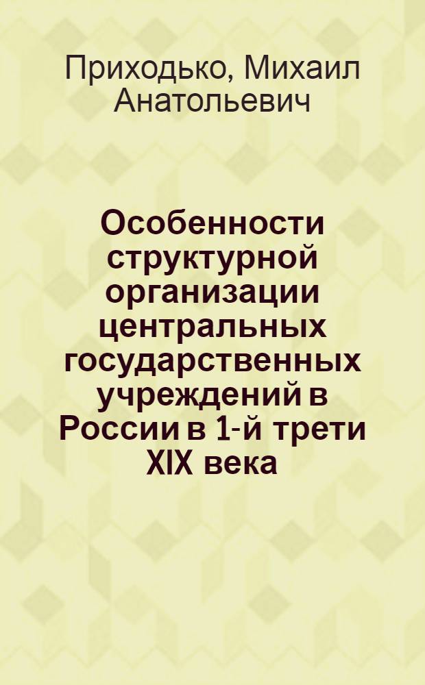 Особенности структурной организации центральных государственных учреждений в России в 1-й трети XIX века : монография