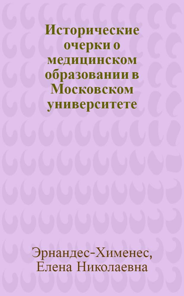 Исторические очерки о медицинском образовании в Московском университете = Essays on the history of medical education at Moscow university