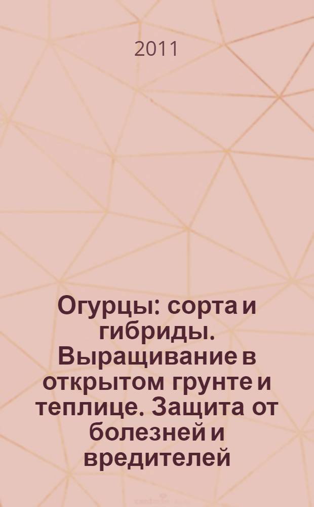Огурцы : сорта и гибриды. Выращивание в открытом грунте и теплице. Защита от болезней и вредителей. Применение удобрений