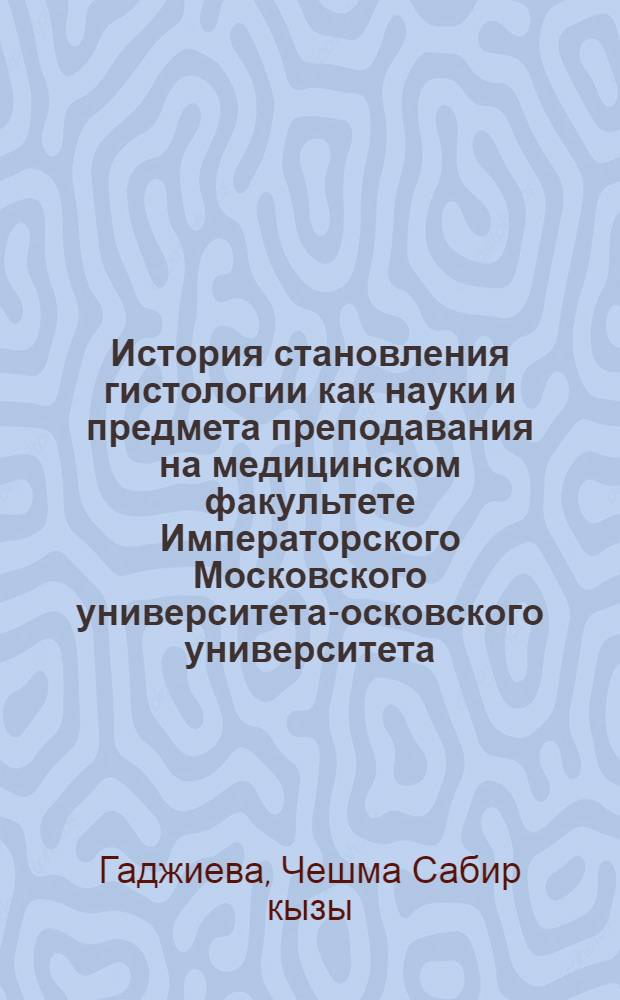 История становления гистологии как науки и предмета преподавания на медицинском факультете Императорского Московского университета -Московского университета : автореферат диссертации на соискание ученой степени д. б. н. : специальность 07.00.10 <История науки и техники>