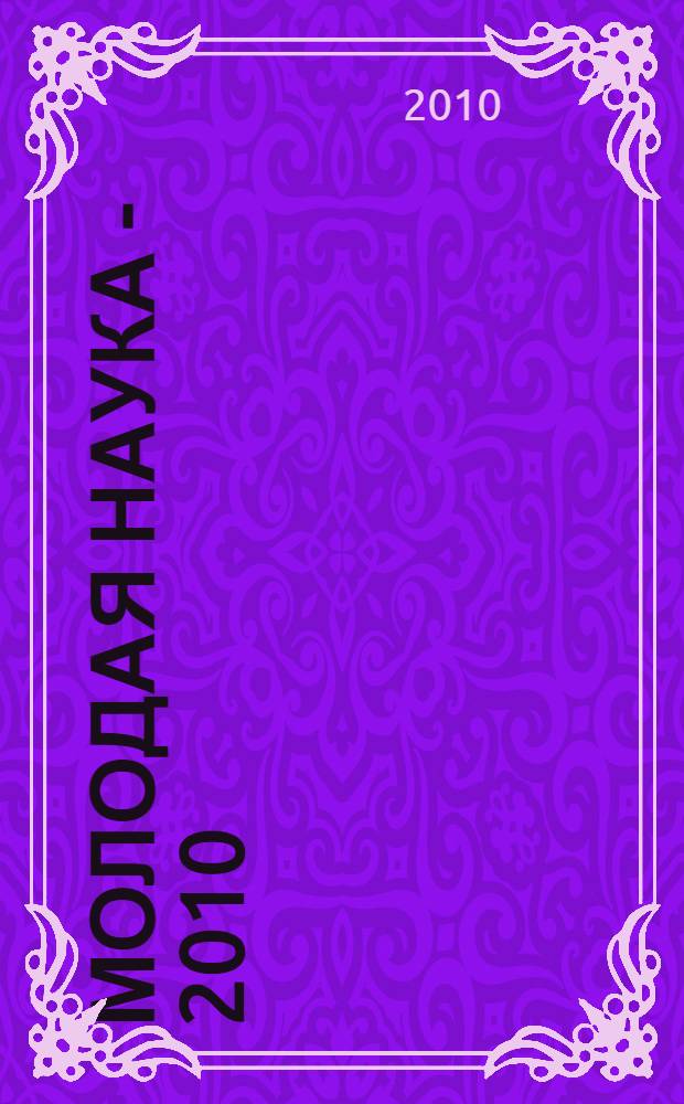 Молодая наука - 2010 : материалы региональной межвузовской научно-практической конференции студентов, аспирантов и молодых ученых, 15 апреля 2010 года