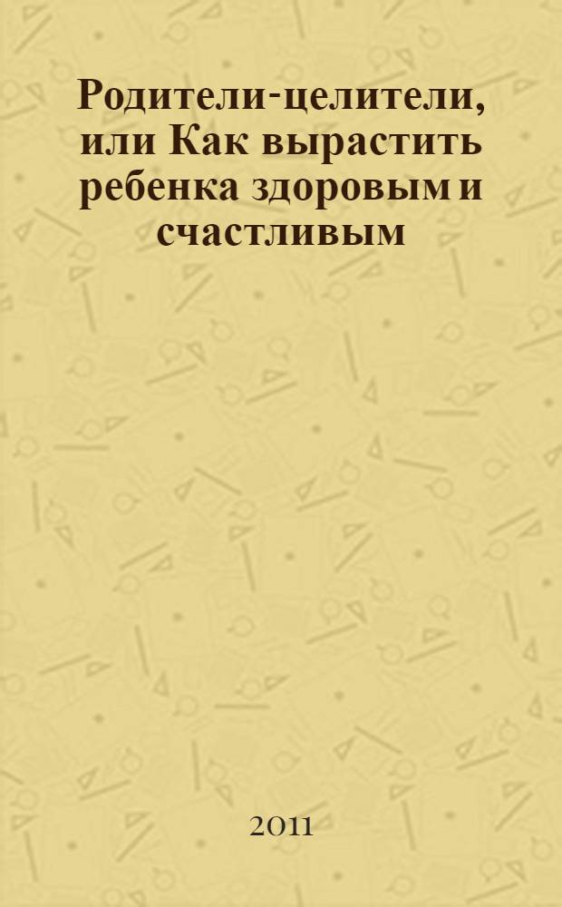 Родители-целители, или Как вырастить ребенка здоровым и счастливым
