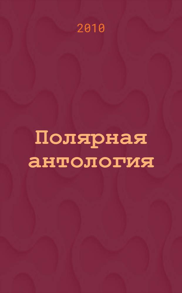 Полярная антология : сборник произведений современных русскоязычных авторов, пишущих об Арктике, Антарктике и Крайнем Севере