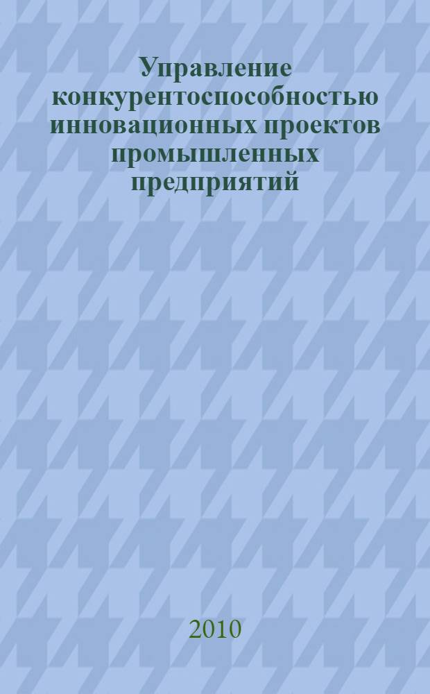 Управление конкурентоспособностью инновационных проектов промышленных предприятий : монография