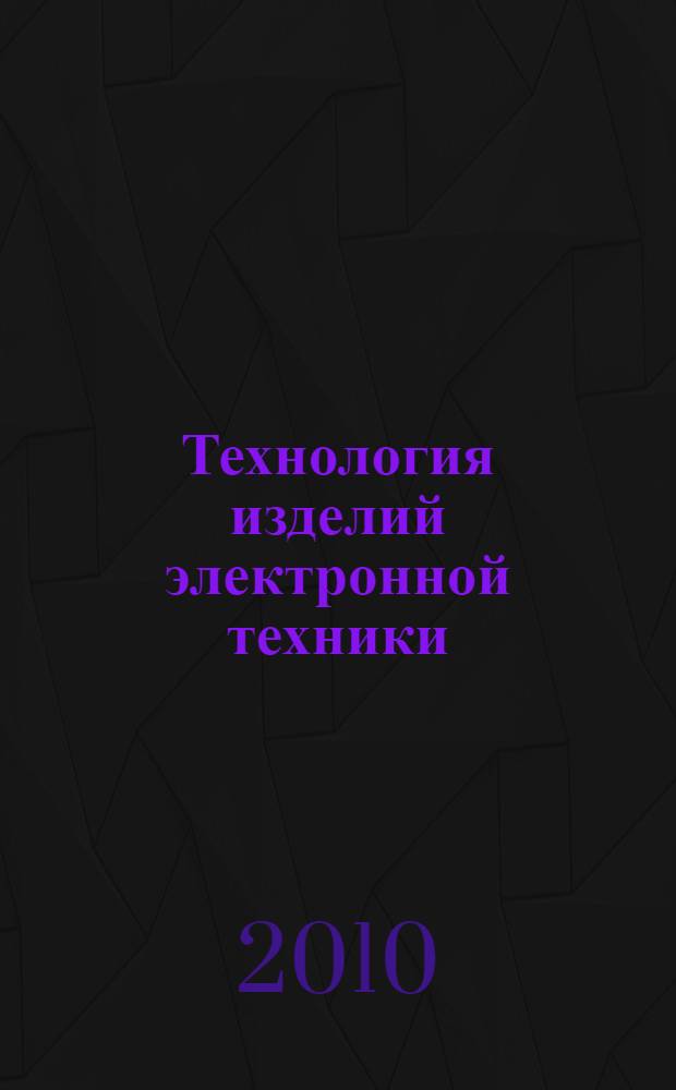 Технология изделий электронной техники : учебное пособие : бакалаврам по направлению подготовки 210100 "Электроника и микроэлектроника" для изучения разделов курса при выполнении лабораторного практикума