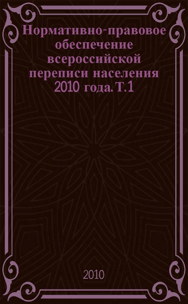 Нормативно-правовое обеспечение всероссийской переписи населения 2010 года. Т. 1