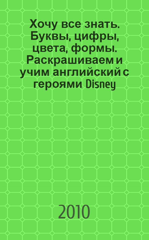 Хочу все знать. Буквы, цифры, цвета, формы. Раскрашиваем и учим английский с героями Disney