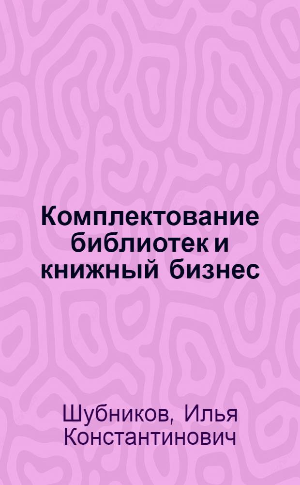 Комплектование библиотек и книжный бизнес : научно-практическое пособие