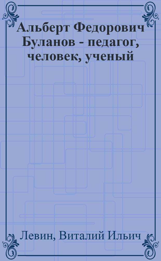 Альберт Федорович Буланов - педагог, человек, ученый : учебное пособие