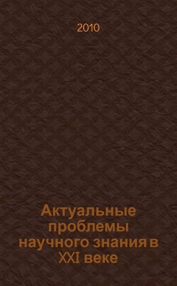 Актуальные проблемы научного знания в XXI веке : сборник статей Четвертой (заочной) межрегиональной научно-практической конференции, г. Рубцовск, 27 мая 2010 г