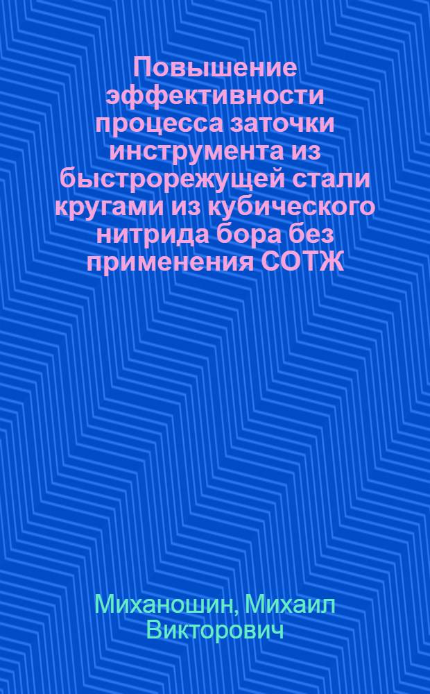 Повышение эффективности процесса заточки инструмента из быстрорежущей стали кругами из кубического нитрида бора без применения СОТЖ : автореферат диссертации на соискание ученой степени к. т. н. : специальность 05.03.01 <технологии и оборудование механич. и физ.- технич. обработки>