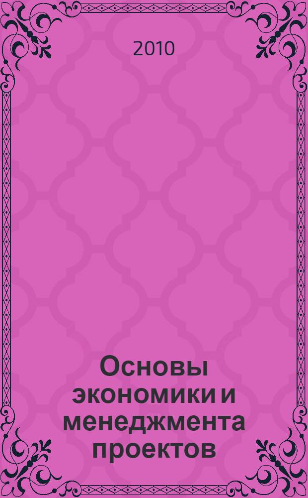 Основы экономики и менеджмента проектов : учебное пособие : для преподавателей, студентов, аспирантов